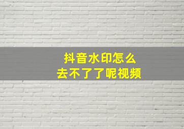 抖音水印怎么去不了了呢视频