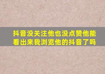 抖音没关注他也没点赞他能看出来我浏览他的抖音了吗