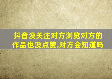 抖音没关注对方浏览对方的作品也没点赞,对方会知道吗