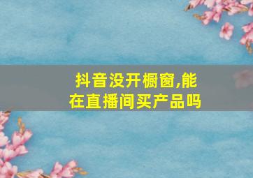 抖音没开橱窗,能在直播间买产品吗