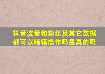 抖音流量和粉丝及其它数据都可以暗箱操作吗是真的吗