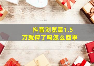 抖音浏览量1.5万就停了吗怎么回事