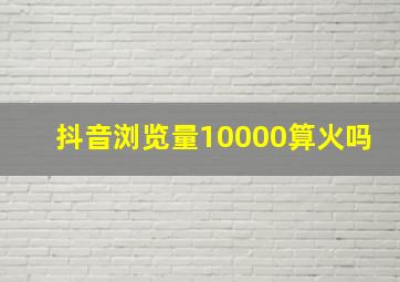 抖音浏览量10000算火吗