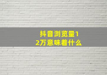 抖音浏览量12万意味着什么