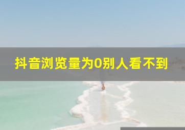 抖音浏览量为0别人看不到