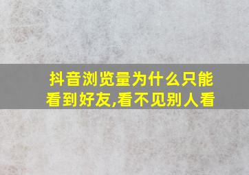 抖音浏览量为什么只能看到好友,看不见别人看