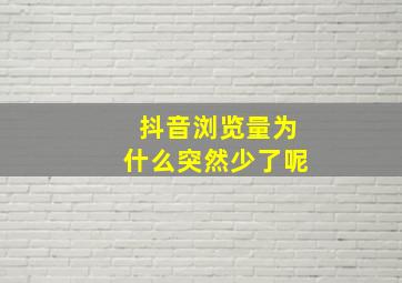 抖音浏览量为什么突然少了呢