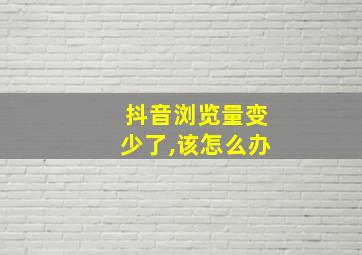 抖音浏览量变少了,该怎么办