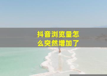 抖音浏览量怎么突然增加了