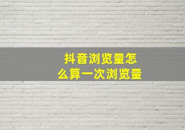 抖音浏览量怎么算一次浏览量