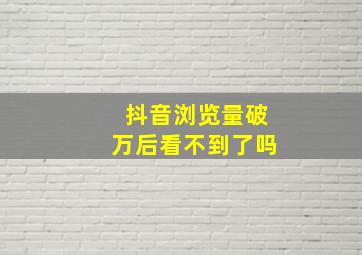 抖音浏览量破万后看不到了吗