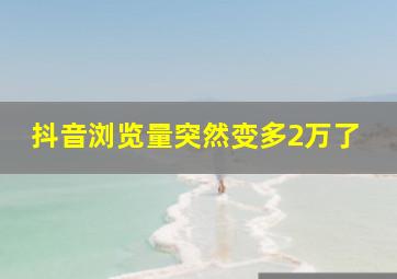 抖音浏览量突然变多2万了