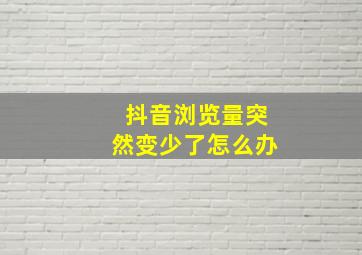 抖音浏览量突然变少了怎么办