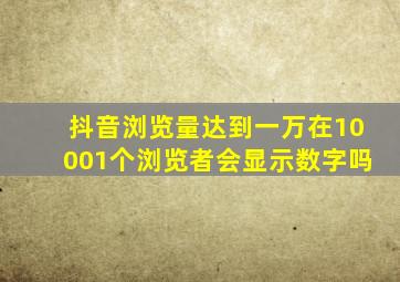 抖音浏览量达到一万在10001个浏览者会显示数字吗