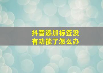 抖音添加标签没有功能了怎么办