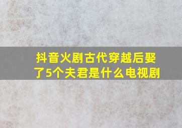 抖音火剧古代穿越后娶了5个夫君是什么电视剧