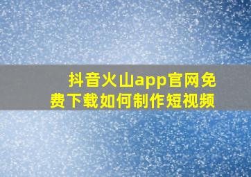 抖音火山app官网免费下载如何制作短视频