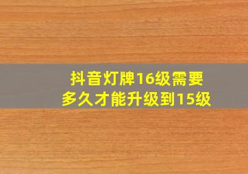 抖音灯牌16级需要多久才能升级到15级