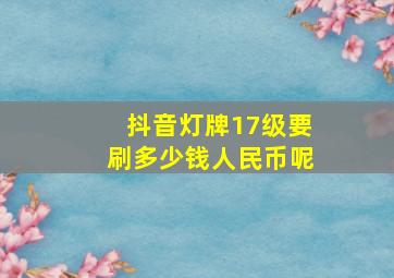 抖音灯牌17级要刷多少钱人民币呢