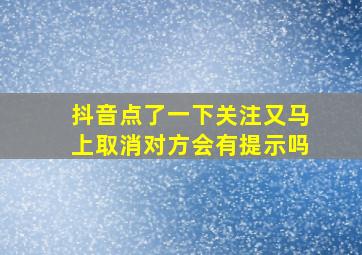 抖音点了一下关注又马上取消对方会有提示吗