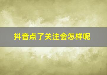 抖音点了关注会怎样呢