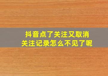 抖音点了关注又取消关注记录怎么不见了呢