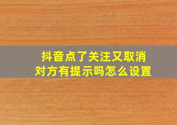 抖音点了关注又取消对方有提示吗怎么设置