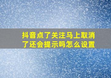 抖音点了关注马上取消了还会提示吗怎么设置