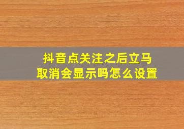 抖音点关注之后立马取消会显示吗怎么设置