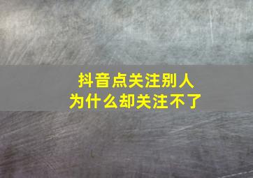 抖音点关注别人为什么却关注不了