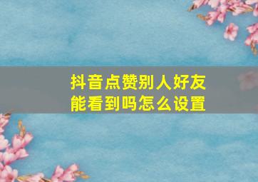 抖音点赞别人好友能看到吗怎么设置