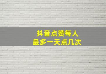 抖音点赞每人最多一天点几次