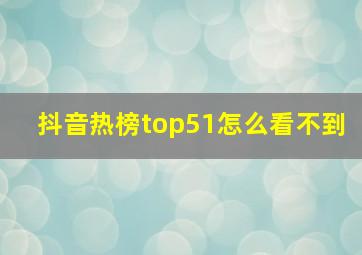 抖音热榜top51怎么看不到