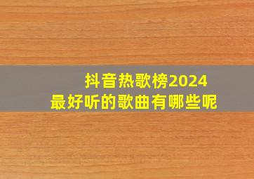 抖音热歌榜2024最好听的歌曲有哪些呢