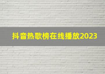 抖音热歌榜在线播放2023