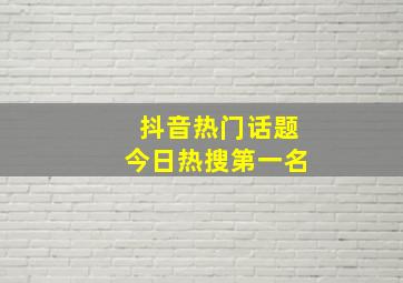 抖音热门话题今日热搜第一名