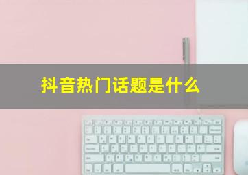 抖音热门话题是什么