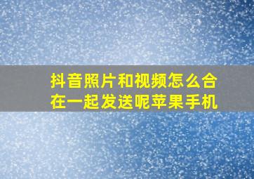 抖音照片和视频怎么合在一起发送呢苹果手机