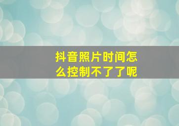 抖音照片时间怎么控制不了了呢