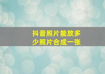 抖音照片能放多少照片合成一张