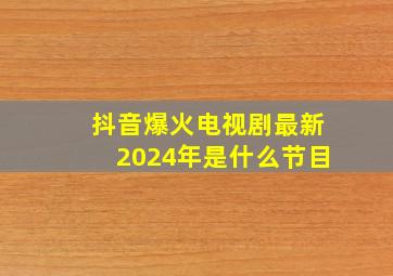 抖音爆火电视剧最新2024年是什么节目