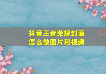 抖音王者荣耀封面怎么做图片和视频