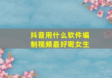 抖音用什么软件编制视频最好呢女生