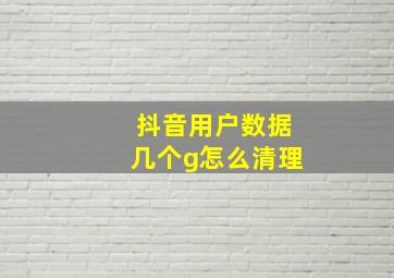 抖音用户数据几个g怎么清理