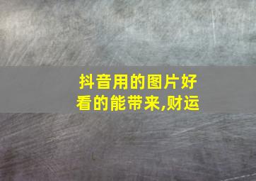 抖音用的图片好看的能带来,财运