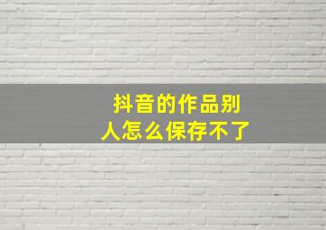 抖音的作品别人怎么保存不了