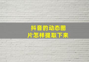 抖音的动态图片怎样提取下来