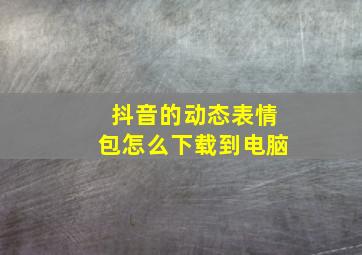 抖音的动态表情包怎么下载到电脑