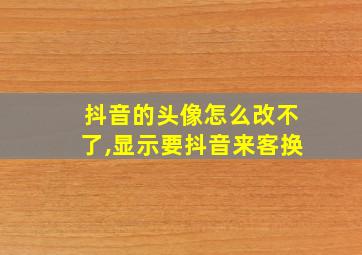 抖音的头像怎么改不了,显示要抖音来客换