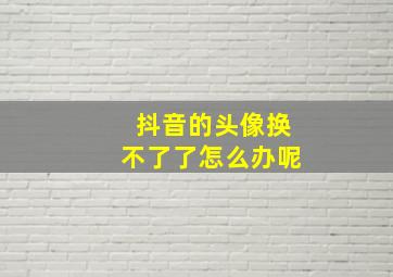 抖音的头像换不了了怎么办呢